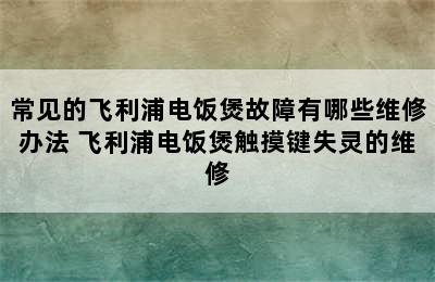 常见的飞利浦电饭煲故障有哪些维修办法 飞利浦电饭煲触摸键失灵的维修